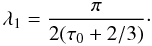 \begin{equation} \lambda_1= \frac{\pi}{2(\tau_0 + 2/3)}\cdot \end{equation}