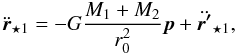 \begin{equation} \label{eqrstar1new} \ddot{\vec{r}}_{\star 1} = -G \frac{M_{1}+M_{2}}{r_{0}^2} \vec{p}+\ddot{\vec{r'}}_{\star 1}, \end{equation}