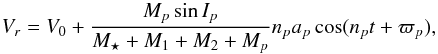 \begin{equation} \label{radialvelstarpl} V_{r}=V_{0}+\frac{M_{p} \sin{I_p}}{M_{\star}+M_{1}+M_{2}+M_{p}} n_{p} a_{p} \cos(n_{p} t+\varpi_{p}), \end{equation}
