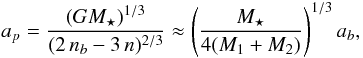 \begin{equation} a_{p}=\frac{( G M_{\star})^{1/3}}{(2\,n_{b}-3\,n)^{2/3}} \approx \left( \frac{M_{\star}}{4 (M_{1}+M_{2})} \right)^{1/3} a_{b}, \end{equation}
