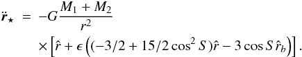 \begin{eqnarray} \ddot{\vec{r}}_{\star}& = & -G \frac{M_{1}+M_{2}}{r^2} \nonumber \\ & & \times\left[ \hat{r }+ \epsilon \left( (-3/2+15/2 \cos^2{S}) \hat{r} - 3 \cos{S} \hat{r}_{b} \right) \right]. \end{eqnarray}