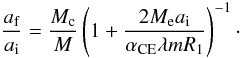 \begin{equation} \frac{a_{\rm f}}{a_{\rm i}}=\frac{M_{\rm c}}{M}\left(1+\frac{2M_{\rm e}a_{\rm i}}{\alpha_{\rm CE}\lambda mR_{\rm 1}}\right)^{\rm -1}\cdot \end{equation}