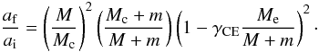 \begin{equation} \frac{a_{\rm f}}{a_{\rm i}}=\left(\frac{M}{M_{\rm c}}\right)^{\rm 2}\left(\frac{M_{\rm c}+m}{M+m}\right)\left(1-\gamma_{\rm CE}\frac{M_{\rm e}}{M+m}\right)^{\rm 2}\cdot \end{equation}