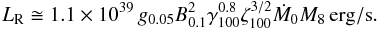 \begin{equation} L_{\rm R} \cong 1.1 \times 10^{39} \, g_{0.05} B_{0.1}^{2} \gamma_{100}^{0.8} \zeta_{100}^{3/2} \dot{M}_{0} M_{8} \, \mathrm{erg/s} . \label{LR_S} \end{equation}