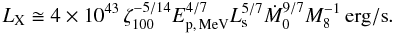 \begin{equation} L_{\rm X} \cong 4 \times 10^{43} \, \zeta_{100}^{-5/14} E_{\rm p,\, MeV}^{4/7} L_{\rm s}^{5/7} \dot{M}_{0}^{9/7} M_{8}^{-1} \, \mathrm{erg/s} . \label{L_X} \end{equation}