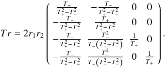 \begin{equation} Tr = 2r_{1}r_{2} \left( \begin{array}{cccc} \frac{T_{+}}{T_{+}^{2}-T_{-}^{2}} & -\frac{T_{-}}{T_{+}^{2}-T_{-}^{2}} & 0 & 0 \\ -\frac{T_{-}}{T_{+}^{2}-T_{-}^{2}} & \frac{T_{+}}{T_{+}^{2}-T_{-}^{2}} & 0 & 0 \\ -\frac{T_{-}}{T_{+}^{2}-T_{-}^{2}} & \frac{T_{-}^{2}}{T_{+}\left(T_{+}^{2}-T_{-}^{2}\right)} & \frac{1}{T_{+}} & 0 \\ -\frac{T_{-}}{T_{+}^{2}-T_{-}^{2}} & \frac{T_{-}^{2}}{T_{+}\left(T_{+}^{2}-T_{-}^{2}\right)} & 0 & \frac{1}{T_{+}} \end{array} \right). \label{tra} \end{equation}