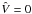 \hbox{$\hat{V}=0$}