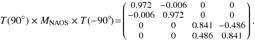 \begin{equation} T(90^{\circ}) \times M_{\rm NAOS} \times T(-90^{\circ}\!)\!=\!\left(\! {\small \begin{array}{cccc} 0.972 & -0.006 & 0 & 0 \\ -0.006 & 0.972 & 0 & 0 \\ 0 & 0 & 0.841 & -0.486 \\ 0 & 0 & 0.486 & 0.841 \end{array} } \!\right).\, \end{equation}