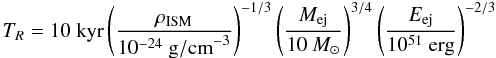\begin{eqnarray*} T_{R}=10\;{\rm kyr} \left( \frac{\rho_{\rm ISM}}{10^{-24}~{\rm g/cm}^{-3}}\right) ^{-1/3} \left( \frac{M_{\rm ej}}{10~M_{\odot}}\right) ^{3/4} \left( \frac{E_{\rm ej}}{10^{51}~{\rm erg}}\right) ^{-2/3} \label{vergelyking} \end{eqnarray*}