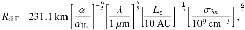 \appendix \setcounter{section}{1} \begin{eqnarray} R_{\rm diff}\!=\! 231.1\,{\rm km} \left[\frac{\alpha}{\alpha_{\rm H_2}}\right]^{-\frac{6}{5}} \! \left[\!\frac{\lambda}{1\,\mu{\rm m}}\right]^{\frac{6}{5}} \! \left[\!\frac{L_z}{\rm 10\, AU}\right]^{-\frac{1}{5}} \! \left[\frac{\sigma_{3n}}{\rm 10^9\, cm^{-3}}\right]^{-\frac{6}{5}}\!\!\!\!\!\! , \end{eqnarray}