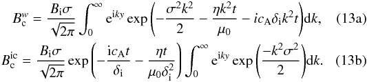 \begin{subequations} \begin{eqnarray} \label{eq:Bcw1} B_{\rm c}^{w}=\frac{B_{\rm i}\sigma}{\sqrt{2\pi}}\int^{\infty}_{0} {\rm e}^{{\rm i}ky}\exp{\left( -\frac{\sigma^2 k^2}{2}-\frac{\eta k^2 t}{\muo}-i\ca\di k^2 t\right) } {\rm d}k, \\ \label{eq:Bcic1} B_{\rm c}^{\rm ic}=\frac{B_{\rm i}\sigma}{\sqrt{2\pi}}\exp{\left(-\frac{ {\rm i}\ca t}{\di}-\frac{\eta t}{\muo\di^2} \right) } \int^{\infty}_{0}{\rm e}^{\rm i{\it ky}}\exp{\left( \frac{-k^2\sigma^2}{2}\right) }{\rm d}k. \end{eqnarray} \label{eq:Bclargeint} \end{subequations}