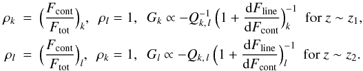 \begin{eqnarray*} \rho_{k} & = & \Big(\frac{F_{\rm cont}}{F_{\rm tot}}\Big)_{k}, \ \ \rho_{l} = 1, \ \ G_{k} \propto -Q_{k,\,l}^{-1}\ \Big(1+ \frac{\mbox{d} F_{\rm line}}{\mbox{d} F_{\rm cont}}\Big)_{k}^{-1} \ \ \mbox{for}\ z \sim z_1,\\ \label{eqn:gradients}\rho_{l} & = & \Big(\frac{F_{\rm cont}}{F_{\rm tot}}\Big)_{l}, \ \ \rho_{k} = 1, \ \ G_{l} \propto -Q_{k,\,l}\ \Big(1+ \frac{\mbox{d} F_{\rm line}}{\mbox{d} F_{\rm cont}}\Big)_{l}^{-1} \ \ \mbox{for}\ z \sim z_2. \end{eqnarray*}