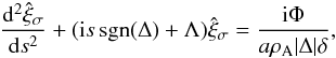 \begin{equation} \frac{{\rm d}^2\hat{\xi}_\sigma}{{\rm d}s^2} + ({\rm i}s\,\mathrm{sgn}(\Delta) + \Lambda)\hat{\xi}_\sigma = \frac{{\rm i}\Phi}{a\rho_{\rm A}|\Delta|\delta}, \label{eq:3.2.11} \end{equation}