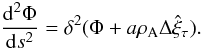 \begin{equation} \frac{{\rm d}^2\Phi}{{\rm d}s^2} = \delta^2(\Phi + a\rho_{\rm A}\Delta\hat{\xi}_\tau). \label{eq:3.2.12} \end{equation}