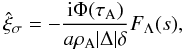\begin{equation} \hat{\xi}_\sigma = -\frac{{\rm i}\Phi(\tau_{\rm A})}{a\rho_{\rm A}|\Delta|\delta} F_\Lambda(s), \label{eq:3.2.13} \end{equation}