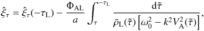 \begin{equation} \hat{\xi}_\tau = \hat{\xi}_\tau(-\tau_{\rm L}) - \frac{\Phi_{\rm AL}}a \int_\tau^{-\tau_{\rm L}} \frac{{\rm d}\tilde{\tau}} {\bar{\rho}_{\rm L}(\tilde{\tau})\left[\omega_0^2 - k^2 V_{\rm A}^2(\tilde{\tau})\right]}, \label{eq:3.3.2} \end{equation}