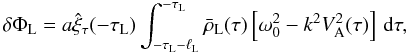 \begin{equation} \delta\Phi_{\rm L} = a\hat{\xi}_\tau(-\tau_{\rm L})\int_{-\tau_{\rm L}-\ell_{\rm L}}^{-\tau_{\rm L}} \bar{\rho}_{\rm L}(\tau)\left[\omega_0^2 - k^2 V_{\rm A}^2(\tau)\right]\,{\rm d}\tau, \label{eq:3.3.6} \end{equation}