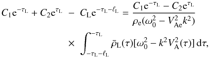 \begin{eqnarray} C_1 {\rm e}^{-\tau_{\rm L}} + C_2 {\rm e}^{\tau_{\rm L}} &-& C_{\rm L} {\rm e}^{-\tau_{\rm L}-\ell_{\rm L}} = \frac{C_1 {\rm e}^{-\tau_{\rm L}} - C_2 {\rm e}^{\tau_{\rm L}}} {\rho_{\rm e}(\omega_0^2 - V_{\rm Ae}^2 k^2)} \nonumber\\ \label{eq:3.4.1}&\times& \int_{-\tau_{\rm L}-\ell_{\rm L}}^{-\tau_{\rm L}} \bar{\rho}_{\rm L}(\tau)[\omega_0^2 - k^2 V_{\rm A}^2(\tau)]\,{\rm d}\tau, \end{eqnarray}