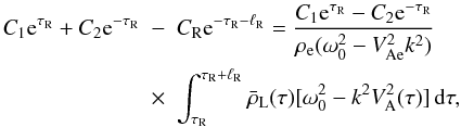 \begin{eqnarray} C_1 {\rm e}^{\tau_{\rm R}} + C_2 {\rm e}^{-\tau_{\rm R}} &-& C_{\rm R} {\rm e}^{-\tau_{\rm R}-\ell_{\rm R}} = \frac{C_1 {\rm e}^{\tau_{\rm R}} - C_2 {\rm e}^{-\tau_{\rm R}}} {\rho_{\rm e}(\omega_0^2 - V_{\rm Ae}^2 k^2)} \nonumber\\ \label{eq:3.4.2}&\times& \int_{\tau_{\rm R}}^{\tau_{\rm R}+\ell_{\rm R}} \bar{\rho}_{\rm L}(\tau)[\omega_0^2 - k^2 V_{\rm A}^2(\tau)]\,{\rm d}\tau, \end{eqnarray}