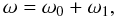 \begin{equation} \omega = \omega_0 + \omega_1, \label{eq:3.4.7} \end{equation}