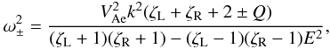 \begin{equation} \omega_{\pm}^2 = \frac{V_{\rm Ae}^2k^2(\zeta_{\rm L}+\zeta_{\rm R}+2\pm Q)} {(\zeta_{\rm L}+1)(\zeta_{\rm R}+1) - (\zeta_{\rm L}-1)(\zeta_{\rm R}-1)E^2}, \label{eq:3.4.12} \end{equation}