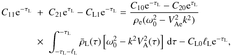 \begin{eqnarray} C_{11}{\rm e}^{-\tau_{\rm L}} &+& C_{21}{\rm e}^{\tau_{\rm L}} - C_{\rm L1}{\rm e}^{-\tau_{\rm L}} = \frac{C_{10}{\rm e}^{-\tau_{\rm L}} - C_{20}{\rm e}^{\tau_{\rm L}}} {\rho_{\rm e}(\omega_0^2 - V_{\rm Ae}^2 k^2)} \nonumber\\ \label{eq:3.4.15}&\times& \int_{-\tau_{\rm L}-\ell_{\rm L}}^{-\tau_{\rm L}} \bar{\rho}_{\rm L}(\tau)\left[\omega_0^2 - k^2 V_{\rm A}^2(\tau)\right]\,{\rm d}\tau - C_{\rm L0}\ell_{\rm L} {\rm e}^{-\tau_{\rm L}}, \end{eqnarray}