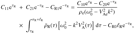 \begin{eqnarray} C_{11}{\rm e}^{\tau_{\rm R}} &+& C_{21}{\rm e}^{-\tau_{\rm R}} - C_{\rm R1}{\rm e}^{-\tau_{\rm R}} = \frac{C_{10}{\rm e}^{\tau_{\rm R}} - C_{20}{\rm e}^{-\tau_{\rm R}}} {\rho_{\rm e}(\omega_0^2 - V_{\rm Ae}^2 k^2)} \nonumber\\ \label{eq:3.4.16}&\times& \int_{\tau_{\rm R}}^{\tau_{\rm R}+\ell_{\rm R}} \bar{\rho}_{\rm R}(\tau)\left[\omega_0^2 - k^2 V_{\rm A}^2(\tau)\right]\,{\rm d}\tau - C_{\rm R0}\ell_{\rm R} {\rm e}^{-\tau_{\rm R}}, \end{eqnarray}