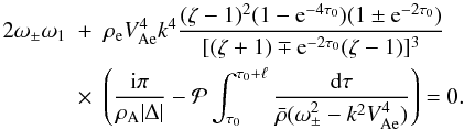 \begin{eqnarray} 2\omega_\pm\omega_1 &+& \rho_{\rm e} V_{\rm Ae}^4 k^4 \frac{(\zeta - 1)^2(1 - {\rm e}^{-4\tau_0})(1 \pm {\rm e}^{-2\tau_0})} {[(\zeta + 1) \mp {\rm e}^{-2\tau_0}(\zeta - 1)]^3} \nonumber\\ \label{eq:3.4.21}&\times& \left(\frac{{\rm i}\pi}{\rho_{\rm A}|\Delta|} - {\cal P}\int_{\tau_0}^{\tau_0 + \ell}\frac{{\rm d}\tau} {\bar{\rho}(\omega_\pm^2 - k^2 V_{\rm Ae}^4)}\right) = 0. \end{eqnarray}
