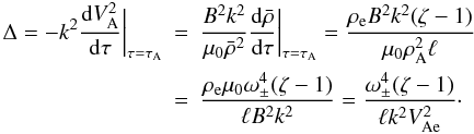 \begin{eqnarray} \Delta = -k^2\frac{{\rm d}V_{\rm A}^2}{{\rm d}\tau}\bigg|_{\tau = \tau_{\rm A}} &=& \frac{B^2 k^2}{\mu_0\bar{\rho}^2} \frac{{\rm d}\bar{\rho}}{{\rm d}\tau}\bigg|_{\tau = \tau_{\rm A}} = \frac{\rho_{\rm e} B^2 k^2(\zeta - 1)}{\mu_0\rho_{\rm A}^2\ell} \nonumber\\ \label{eq:4.3}&=& \frac{\rho_{\rm e}\mu_0\omega_\pm^4(\zeta - 1)}{\ell B^2 k^2} = \frac{\omega_\pm^4(\zeta - 1)}{\ell k^2 V_{\rm Ae}^2}\cdot \end{eqnarray}