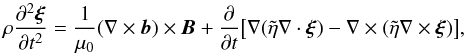 \begin{equation} \rho\frac{\partial^2\vec{\xi}}{\partial t^2} = \frac1{\mu_0}(\nabla\times\vec{b})\times\vec{B} + \frac\partial{\partial t}\big[\nabla(\tilde{\eta}\nabla\cdot\vec{\xi}) -\nabla\times(\tilde{\eta}\nabla\times\vec{\xi})\big], \label{eq:2.4} \end{equation}