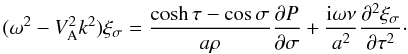 \begin{equation} (\omega^2 - V_{\rm A}^2 k^2)\xi_\sigma = \frac{\cosh\tau-\cos\sigma}{a\rho}\frac{\partial P}{\partial\sigma} + \frac{{\rm i}\omega\nu}{a^2}\frac{\partial^2\xi_\sigma}{\partial\tau^2}\cdot \label{eq:3.15} \end{equation}