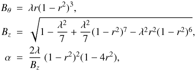 \begin{eqnarray} B_\theta &=& \lambda r(1-r^2)^3 , \nonumber \\ B_z &=& \sqrt{1-\frac{\lambda^2}{7}+\frac{\lambda^2}{7}(1-r^2)^7- \lambda^2r^2(1-r^2)^6} , \label{eq:r1} \\ \alpha &=& \frac{2\lambda}{B_z}\;(1-r^2)^2(1-4r^2) , \nonumber \end{eqnarray}