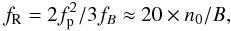 \begin{equation} f_{\rm R} = {2 f_{\rm p}^2 / 3f_{B}}\approx 20\times n_0/B, \end{equation}