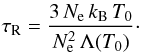 \begin{equation} \tau_{\rm R} = \frac{3\, N_{\rm e}\, k_{\rm B}\, T_0}{N_{\rm e}^2\, \Lambda(T_0)} \cdot \end{equation}
