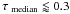 \hbox{$\tau_\mathrm{~median} \lessapprox 0.3$}