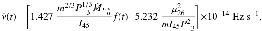 \begin{equation} \label{eq_nudot} \nudot(t) = \!\Biggl[1.427\;\frac{m^{2/3} P^{1/3}_{-3} \dot{M}_{^{\rm max}_{-10}}}{I_{45}} f(t)- \\ 5.232\; \frac{\mu^2_{26}}{mI_{45}P^2_{-3}} \!\Biggr]~ \times 10^{-14} \;\textrm{Hz s}^{-1}, \end{equation}