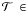 \hbox{$\mathcal{T}~\in$}