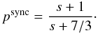 \begin{equation} \centering p^{\rm sync} = \frac{s + 1}{s + 7/3}\cdot \end{equation}