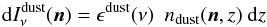 \begin{equation} \centering \mathrm{d}I^{\rm dust}_{\nu} (\mathrm{\vec{n}}) = \epsilon^{\rm dust} (\nu) \ \ n_{\rm dust}(\mathrm{\vec{n}},z) \ \mathrm{d}z \end{equation}