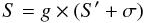 \begin{equation} S=g\times(S^\prime + \sigma) \end{equation}