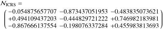 \begin{eqnarray} && \mathcal{N}_{\rm ICRS}= \nonumber \\ &&\;\; \left( \begin{array}{rrr} -0.054875657707 & -0.873437051953 & -0.483835073621 \\ +0.494109437203 & -0.444829721222 & +0.746982183981 \\ -0.867666137554 & -0.198076337284 & +0.455983813693 \end{array} \right) \end{eqnarray}