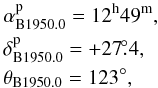 \begin{eqnarray} &&\rm \alpha_{B1950.0}^{\rm p}=12^h49^m, \nonumber \\ &&\rm \delta_{B1950.0}^{\rm p}=+27\fdg4, \nonumber\\ &&\rm \theta_{B1950.0}=123^\circ, \end{eqnarray}