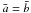 \hbox{$\bar{a}=\bar{b}$}