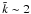 \hbox{${\tilde k}\sim 2$}