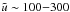 \hbox{${\tilde u}\sim 100{-}300$}