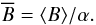 \begin{equation} \overline{B}=\langle B\rangle/\alpha. \end{equation}