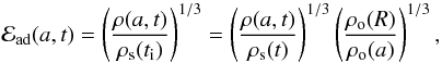 \begin{equation} {\cal{E}}\rs{ad}(a,t) = \left(\frac{\rho(a,t)}{\rho\rs{s}(t\rs{i})}\right)^{1/3} = \left(\frac{\rho(a,t)}{\rho\rs{s}(t)}\right)^{1/3} \left(\frac{\rho\rs{o}(R)}{\rho\rs{o}(a)}\right)^{1/3}, \end{equation}
