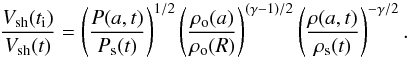 \begin{equation} \frac{V\rs{sh}(t\rs{i})}{V\rs{sh}(t)} = \left(\frac{P(a,t)}{P\rs{s}(t)}\right)^{1/2} \left(\frac{\rho\rs{o}(a)}{\rho\rs{o}(R)}\right)^{(\gamma-1)/2} \left(\frac{\rho(a,t)}{\rho\rs{s}(t)}\right)^{-\gamma/2}. \end{equation}