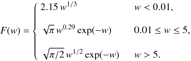 \begin{equation} F(w) = \left\{ \begin{array}{ll} \displaystyle 2.15\, w^{1/3} &~~~~ w < 0.01, \\ \\ \displaystyle \sqrt{\pi}\, w^{0.29} \exp(-w) &~~~~ 0.01 \leq w \leq 5,\\ \\ \displaystyle \sqrt{\pi/2}\, w^{1/2} \exp(-w) &~~~~ w > 5.\\ \end{array}\right. \end{equation}
