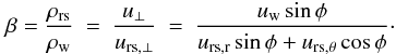 \begin{equation} \beta = \frac{\rho_{\mathrm{rs}}}{\rho_{\mathrm{w}}} \ = \ \frac{u_{\perp}}{u_{\mathrm{rs},\perp}} \ = \ \frac{ u_{\mathrm{w}} \sin \phi } { u_{\mathrm{rs,r}} \sin \phi +u_{\mathrm{rs,\theta}} \cos \phi }\cdot \label{eq:beta2d} \end{equation}